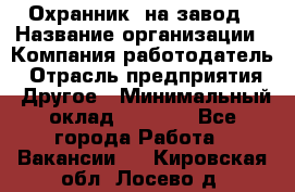 Охранник. на завод › Название организации ­ Компания-работодатель › Отрасль предприятия ­ Другое › Минимальный оклад ­ 8 500 - Все города Работа » Вакансии   . Кировская обл.,Лосево д.